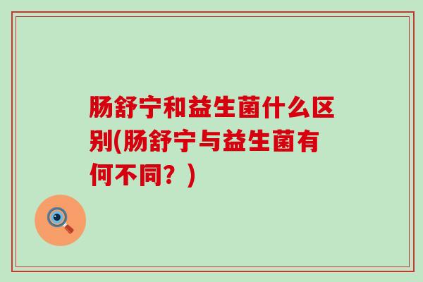 肠舒宁和益生菌什么区别(肠舒宁与益生菌有何不同?) 肠舒宁和益生菌什么区别(肠舒宁与益生菌有何不同?)