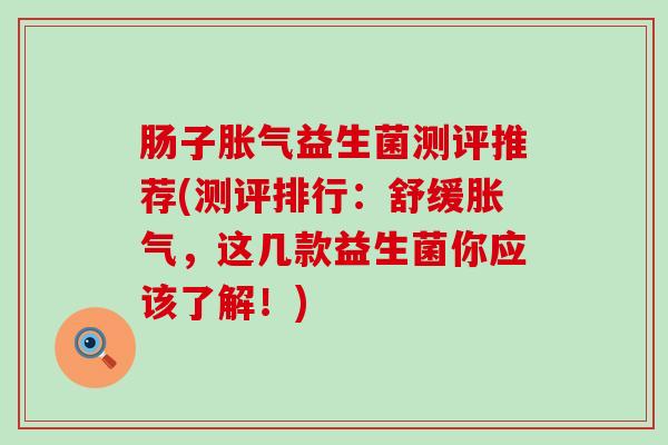 肠子益生菌测评推荐(测评排行：舒缓，这几款益生菌你应该了解！)