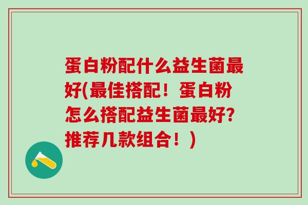 蛋白粉配什么益生菌好(佳搭配！蛋白粉怎么搭配益生菌好？推荐几款组合！)