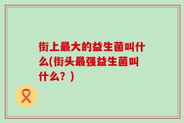 街上大的益生菌叫什么(街头强益生菌叫什么？)