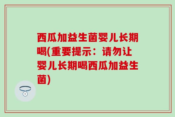 西瓜加益生菌婴儿长期喝(重要提示：请勿让婴儿长期喝西瓜加益生菌)