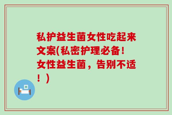 私护益生菌女性吃起来文案(私密护理必备！女性益生菌，告别不适！)