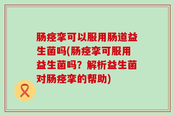 肠痉挛可以服用肠道益生菌吗(肠痉挛可服用益生菌吗？解析益生菌对肠痉挛的帮助)