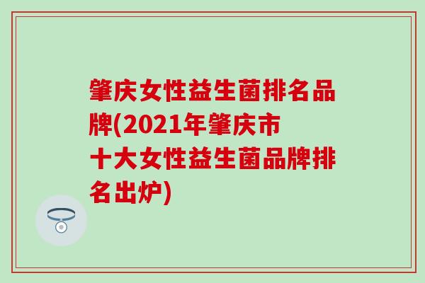 肇庆女性益生菌排名品牌(2021年肇庆市十大女性益生菌品牌排名出炉)