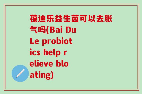 葆迪乐益生菌可以去吗(Bai Du Le probiotics help relieve bloating)