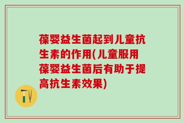 葆婴益生菌起到儿童抗生素的作用(儿童服用葆婴益生菌后有助于提高抗生素效果)