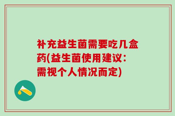 补充益生菌需要吃几盒药(益生菌使用建议：需视个人情况而定)