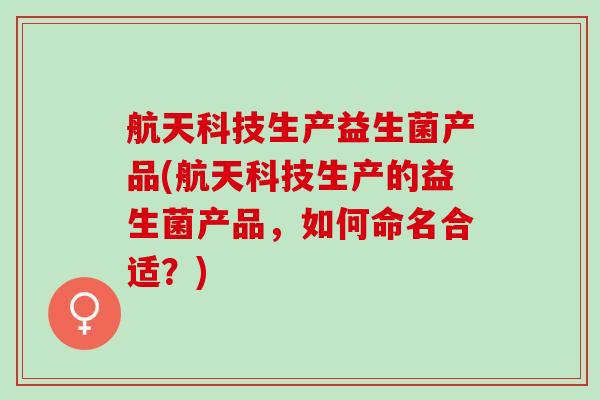航天科技生产益生菌产品(航天科技生产的益生菌产品，如何命名合适？)