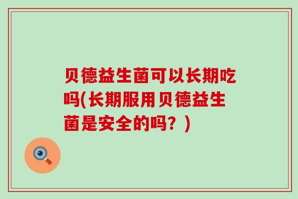 贝德益生菌可以长期吃吗(长期服用贝德益生菌是安全的吗？)