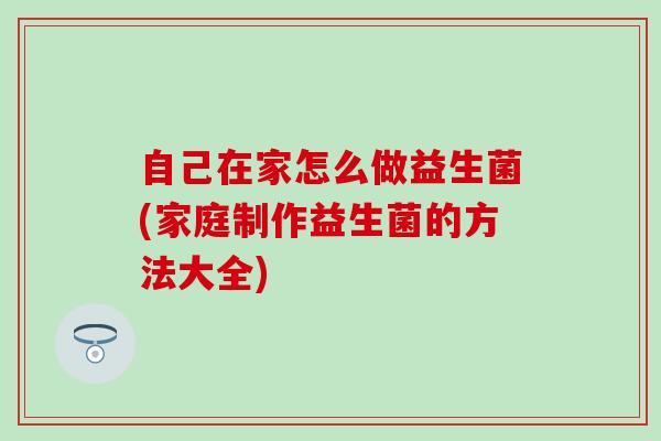自己在家怎么做益生菌(家庭制作益生菌的方法大全)