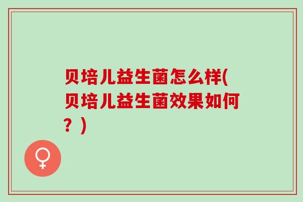贝培儿益生菌怎么样(贝培儿益生菌效果如何？)