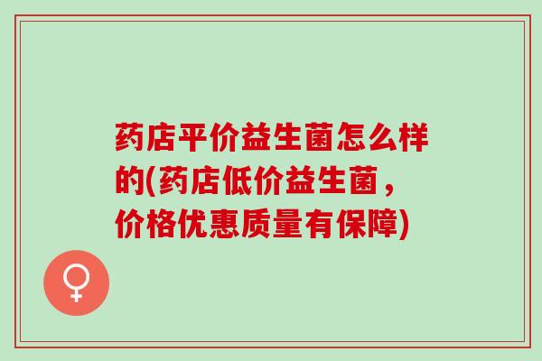 药店平价益生菌怎么样的(药店低价益生菌，价格优惠质量有保障)