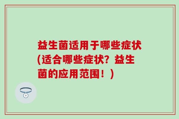 益生菌适用于哪些症状(适合哪些症状？益生菌的应用范围！)