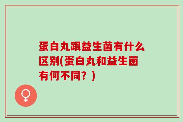 蛋白丸跟益生菌有什么区别(蛋白丸和益生菌有何不同？)