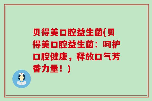 贝得美口腔益生菌(贝得美口腔益生菌：呵护口腔健康，释放口气芳香力量！)