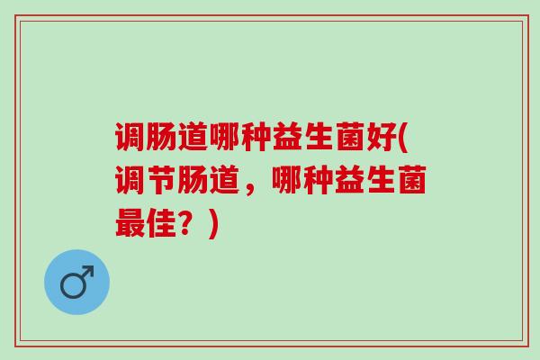 调肠道哪种益生菌好(调节肠道，哪种益生菌佳？)