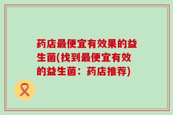 药店便宜有效果的益生菌(找到便宜有效的益生菌：药店推荐)