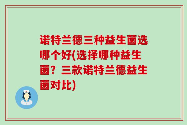 诺特兰德三种益生菌选哪个好(选择哪种益生菌？三款诺特兰德益生菌对比)