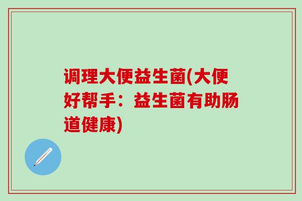 调理大便益生菌(大便好帮手：益生菌有助肠道健康)