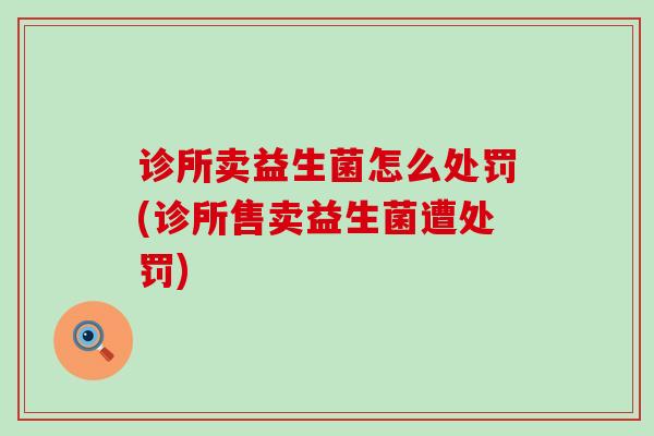 诊所卖益生菌怎么处罚(诊所售卖益生菌遭处罚)