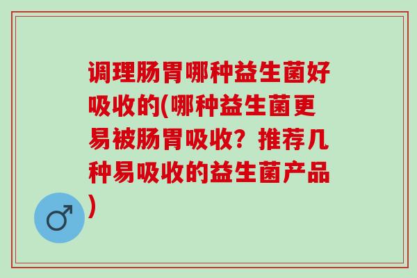 调理肠胃哪种益生菌好吸收的(哪种益生菌更易被肠胃吸收？推荐几种易吸收的益生菌产品)