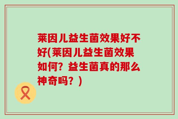 莱因儿益生菌效果好不好(莱因儿益生菌效果如何？益生菌真的那么神奇吗？)