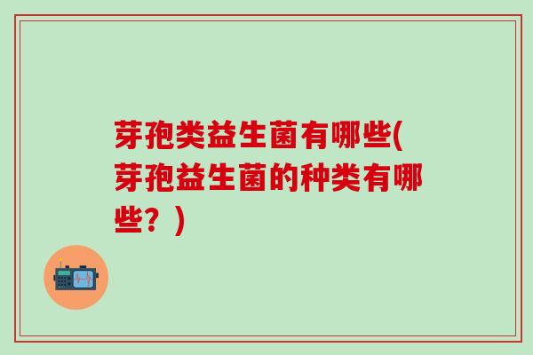 芽孢类益生菌有哪些(芽孢益生菌的种类有哪些？)