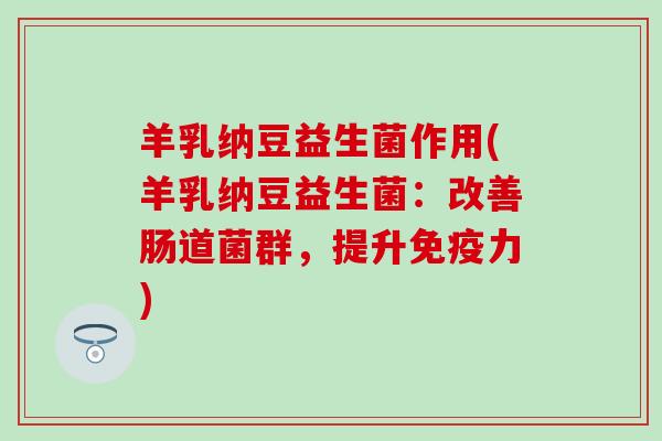 羊乳纳豆益生菌作用(羊乳纳豆益生菌：改善肠道菌群，提升力)