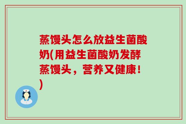 蒸馒头怎么放益生菌酸奶(用益生菌酸奶发酵蒸馒头，营养又健康！)