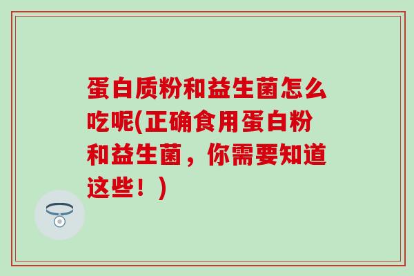蛋白质粉和益生菌怎么吃呢(正确食用蛋白粉和益生菌,你需要知道这些!) 蛋白质粉和益生菌怎么吃呢(正确食用蛋白粉和益生菌,你需要知道这些!)