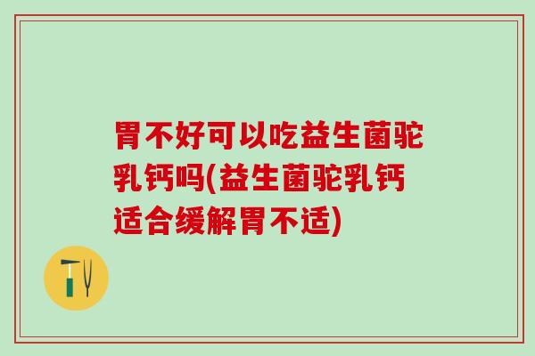 胃不好可以吃益生菌驼乳钙吗(益生菌驼乳钙适合缓解胃不适)