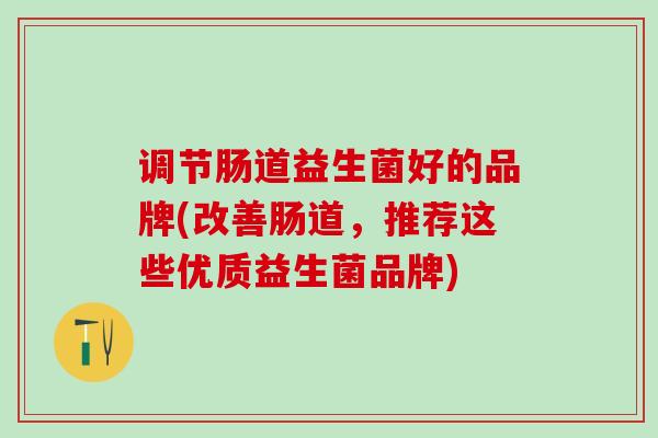 调节肠道益生菌好的品牌(改善肠道，推荐这些优质益生菌品牌)
