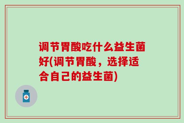 调节胃酸吃什么益生菌好(调节胃酸，选择适合自己的益生菌)