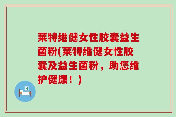 莱特维健女性胶囊益生菌粉(莱特维健女性胶囊及益生菌粉，助您维护健康！)