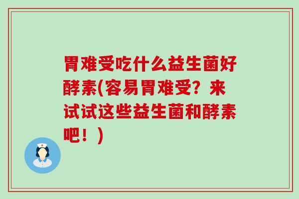 胃难受吃什么益生菌好酵素(容易胃难受？来试试这些益生菌和酵素吧！)