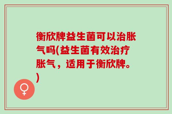衡欣牌益生菌可以吗(益生菌有效，适用于衡欣牌。)