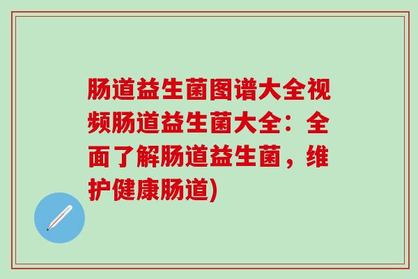 肠道益生菌图谱大全视频肠道益生菌大全：全面了解肠道益生菌，维护健康肠道)