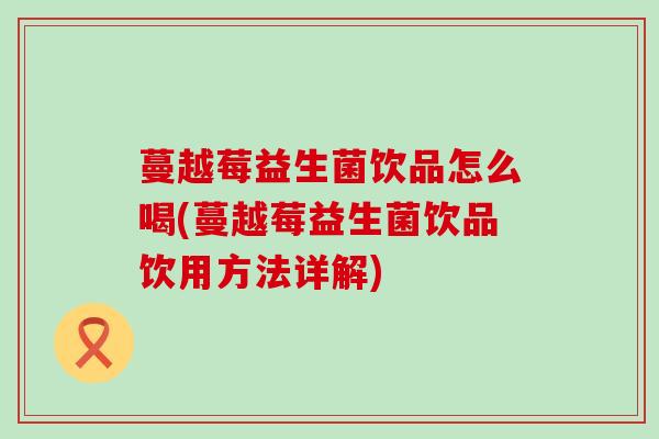 蔓越莓益生菌饮品怎么喝(蔓越莓益生菌饮品饮用方法详解)