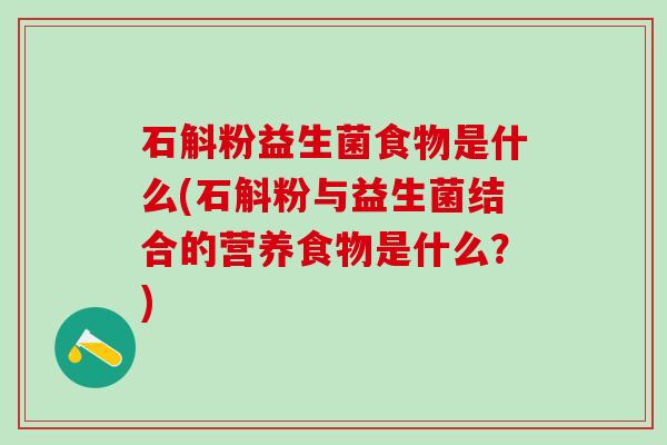 石斛粉益生菌食物是什么(石斛粉与益生菌结合的营养食物是什么?) 石斛粉益生菌食物是什么(石斛粉与益生菌结合的营养食物是什么?)