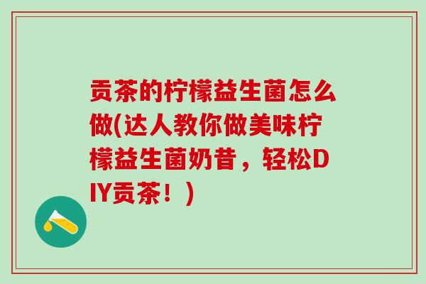 贡茶的柠檬益生菌怎么做(达人教你做美味柠檬益生菌奶昔，轻松DIY贡茶！)