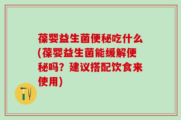 葆婴益生菌吃什么(葆婴益生菌能缓解吗？建议搭配饮食来使用)