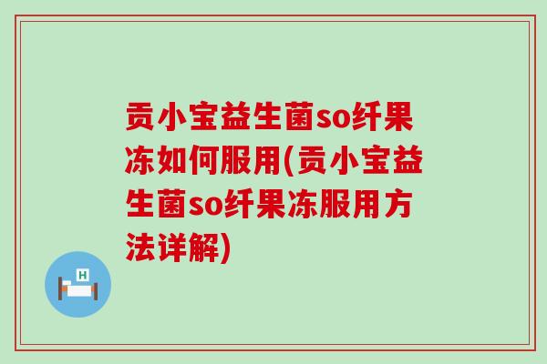 贡小宝益生菌so纤果冻如何服用(贡小宝益生菌so纤果冻服用方法详解)