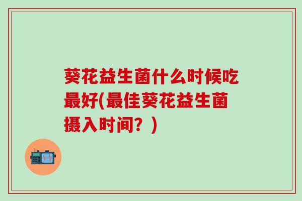葵花益生菌什么时候吃好(佳葵花益生菌摄入时间？)