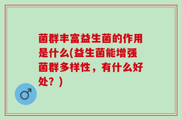 菌群丰富益生菌的作用是什么(益生菌能增强菌群多样性，有什么好处？)