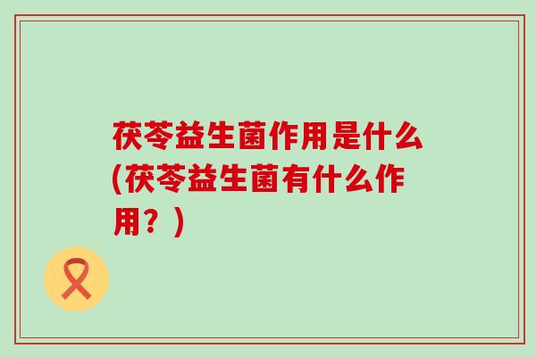 茯苓益生菌作用是什么(茯苓益生菌有什么作用？)