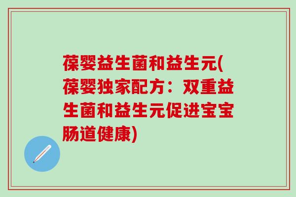 葆婴益生菌和益生元(葆婴独家配方：双重益生菌和益生元促进宝宝肠道健康)