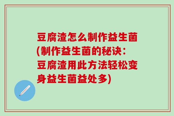 豆腐渣怎么制作益生菌(制作益生菌的秘诀：豆腐渣用此方法轻松变身益生菌益处多)