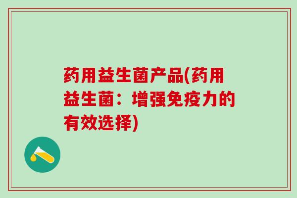 药用益生菌产品(药用益生菌：增强力的有效选择)
