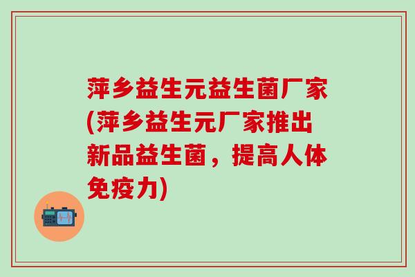 萍乡益生元益生菌厂家(萍乡益生元厂家推出新品益生菌，提高人体力)