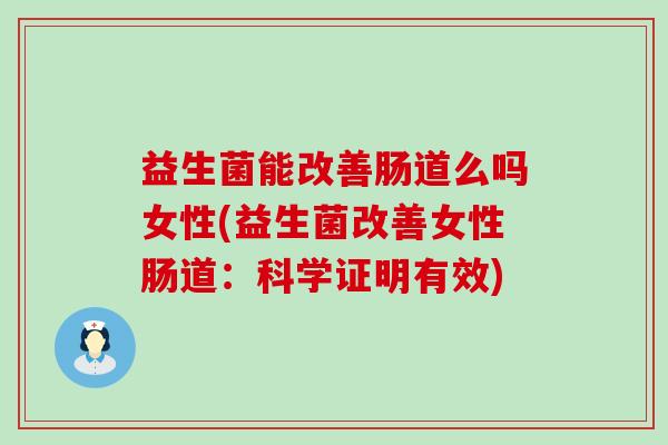 益生菌能改善肠道么吗女性(益生菌改善女性肠道：科学证明有效)